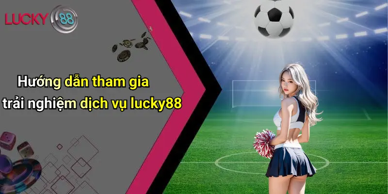 Giới Thiệu Lucky88 4 Hướng dẫn tham gia trải nghiệm dịch vụ lucky88