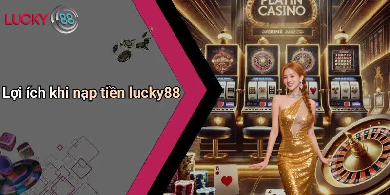 Nạp Tiền Lucky88: Giao Dịch Thần Tốc, Chơi Cá Cược Cực Đỉnh 1 Lợi ích khi nạp tiền lucky88