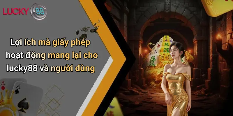 Giấy Phép Hoạt Động 3 Lợi ích mà giấy phép hoạt động mang lại cho lucky88 và người dùng