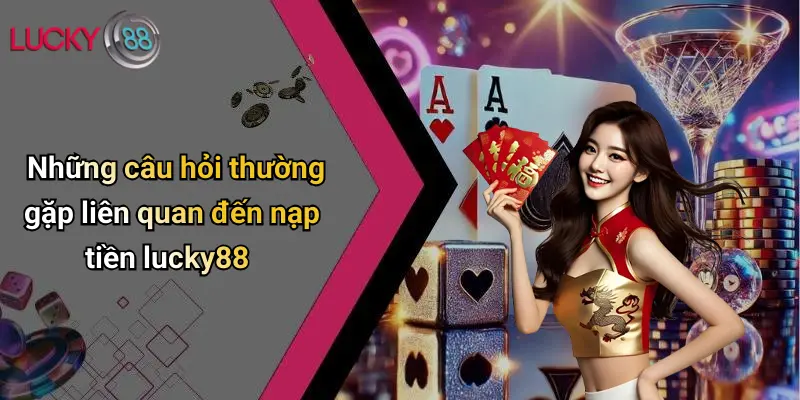 Nạp Tiền Lucky88: Giao Dịch Thần Tốc, Chơi Cá Cược Cực Đỉnh 4 Những câu hỏi thường gặp liên quan đến nạp tiền lucky88