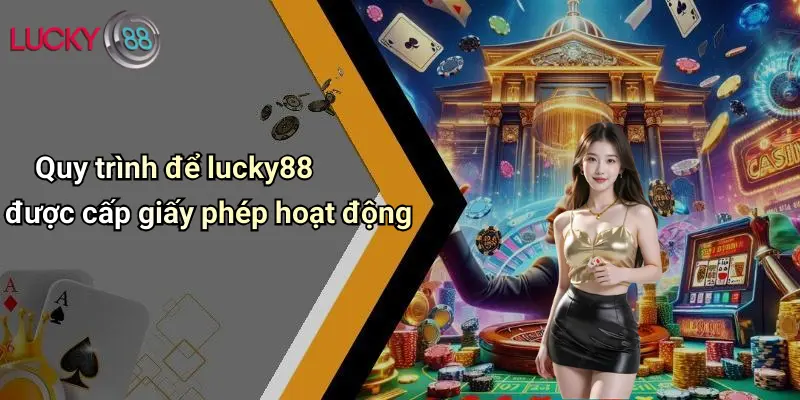 Giấy Phép Hoạt Động 2 Quy trình để lucky88 được cấp giấy phép hoạt động
