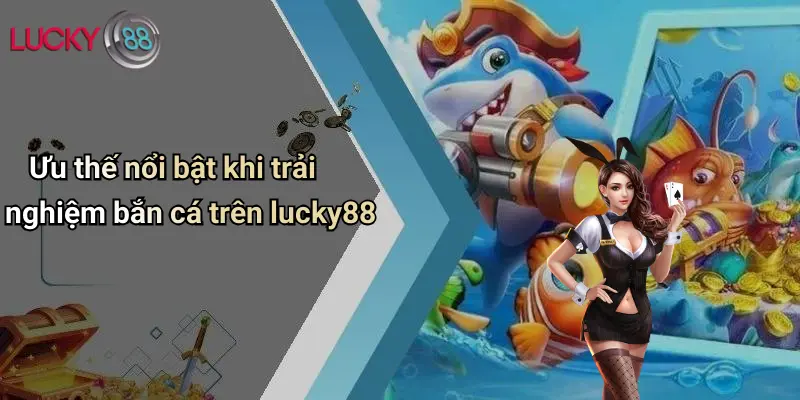 Bắn Cá Lucky88 4 Ưu thế nổi bật khi trải nghiệm bắn cá trên lucky88